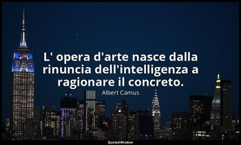 L' opera d'arte nasce dalla rinuncia dell'intelligenza a ragionare il concreto. — Albert Camus