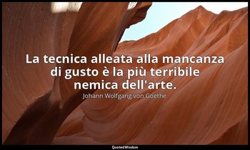 La tecnica alleata alla mancanza di gusto è la più terribile nemica dell'arte. — Johann Wolfgang von Goethe