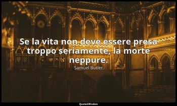 Se la vita non deve essere presa troppo seriamente, la morte neppure. — Samuel Butler