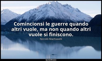 Comincionsi le guerre quando altri vuole, ma non quando altri vuole si finiscono — Niccolò Machiavelli