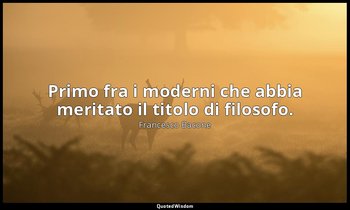 Primo fra i moderni che abbia meritato il titolo di filosofo. — Francesco Bacone