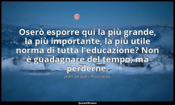 Oserò esporre qui la più grande, la più importante, la più utile norma di tutta  — Jean-Jacques Rousseau