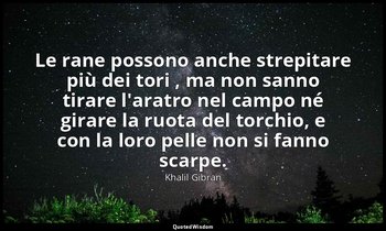 Le rane possono anche strepitare più dei tori , ma non sanno tirare l'aratro nel — Khalil Gibran