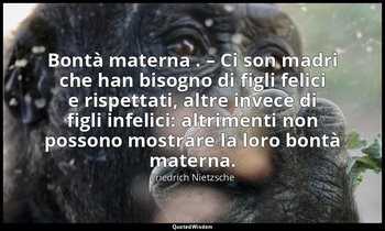 Bontà materna . – Ci son madri che han bisogno di figli felici e rispettati, alt — Friedrich Nietzsche