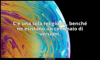 C'è una sola religione , benché ne esistano un centinaio di versioni. — George Bernard Shaw