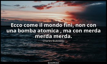 Ecco come il mondo finì, non con una bomba atomica , ma con merda merda merda. ( — Charles Bukowski