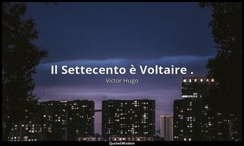 Il Settecento è Voltaire . — Victor Hugo