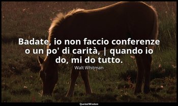 Badate, io non faccio conferenze o un po' di carità, | quando io do, mi do tutto — Walt Whitman