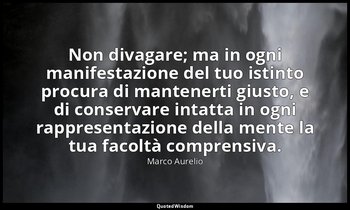 Non divagare; ma in ogni manifestazione del tuo istinto procura di mantenerti gi — Marco Aurelio