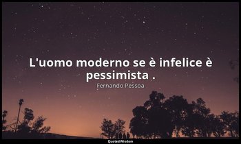 L'uomo moderno se è infelice è pessimista . — Fernando Pessoa