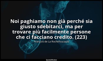 Noi paghiamo non già perché sia giusto sdebitarci, ma per trovare più facilmente — François de La Rochefoucauld