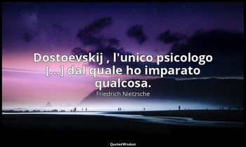Dostoevskij , l'unico psicologo [...] dal quale ho imparato qualcosa. (da Scorri — Friedrich Nietzsche
