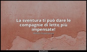 La sventura ti può dare le compagnie di letto più impensate! — William Shakespeare