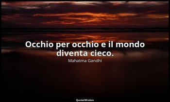 Occhio per occhio e il mondo diventa cieco. — Mahatma Gandhi