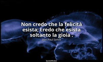 Non credo che la felicità esista; credo che esista soltanto la gioia . — Jean-Paul Sartre
