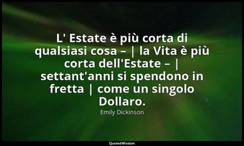 L' Estate è più corta di qualsiasi cosa – | la Vita è più corta dell'Estate – |  — Emily Dickinson