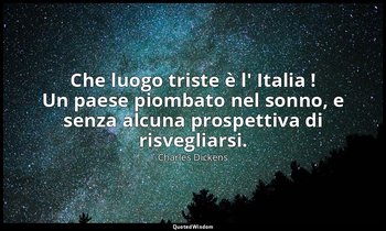 Che luogo triste è l' Italia ! Un paese piombato nel sonno, e senza alcuna prosp — Charles Dickens
