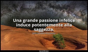Una grande passione infelice induce potentemente alla saggezza. — Jean-Jacques Rousseau