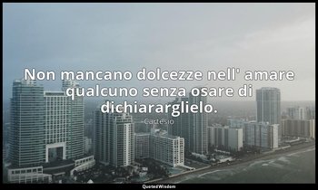 Non mancano dolcezze nell' amare qualcuno senza osare di dichiararglielo. — Cartesio
