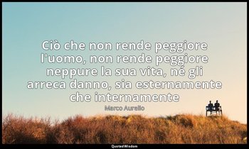 Ciò che non rende peggiore l'uomo, non rende peggiore neppure la sua vita, né gl — Marco Aurelio