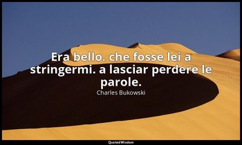 Era bello. che fosse lei a stringermi. a lasciar perdere le parole. — Charles Bukowski