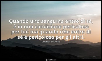 Quando uno sanguina entro di sé, è in una condizione pericolosa per lui; ma quan — Charles Dickens