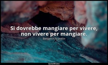 Si dovrebbe mangiare per vivere, non vivere per mangiare. — Benjamin Franklin