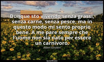 Dunque sto vivendo senza grassi, senza carne, senza pesce, ma in questo modo mi  — Albert Einstein