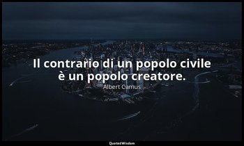 Il contrario di un popolo civile è un popolo creatore. — Albert Camus