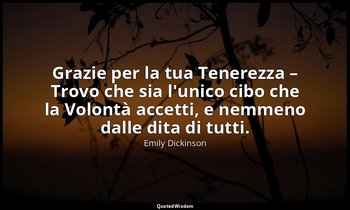 Grazie per la tua Tenerezza – Trovo che sia l'unico cibo che la Volontà accetti, — Emily Dickinson