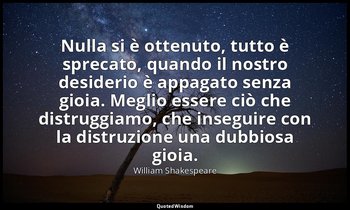 Nulla si è ottenuto, tutto è sprecato, quando il nostro desiderio è appagato sen — William Shakespeare
