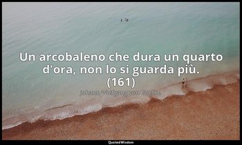 Un arcobaleno che dura un quarto d'ora, non lo si guarda più. (161) — Johann Wolfgang von Goethe