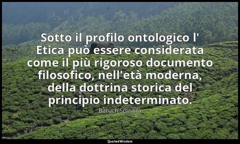 Sotto il profilo ontologico l' Etica può essere considerata come il più rigoroso — Baruch Spinoza