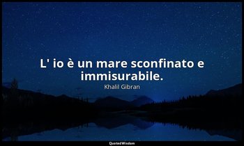 L' io è un mare sconfinato e immisurabile. — Khalil Gibran