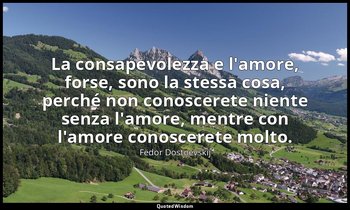 La consapevolezza e l'amore, forse, sono la stessa cosa, perché non conoscerete  — Fëdor Dostoevskij