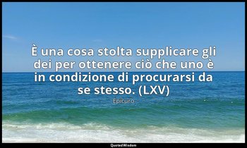È una cosa stolta supplicare gli dei per ottenere ciò che uno è in condizione di — Epicuro