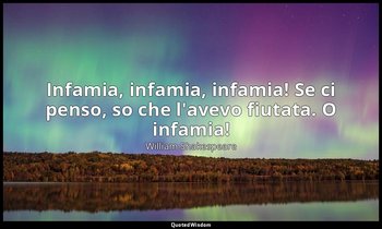Infamia, infamia, infamia! Se ci penso, so che l'avevo fiutata. O infamia! — William Shakespeare