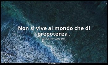 Non si vive al mondo che di prepotenza . ( 1721 , 17 settembre 1821; 1898, vol.  — Giacomo Leopardi