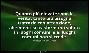 Quanto più elevate sono le verità, tanto più bisogna trattarle con attenzione, a — Nikolaj Vasil'evič Gogol'