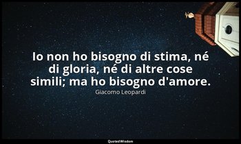 Io non ho bisogno di stima, né di gloria, né di altre cose simili; ma ho bisogno — Giacomo Leopardi