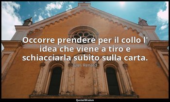 Occorre prendere per il collo l' idea che viene a tiro e schiacciarla subito sul — Jules Renard