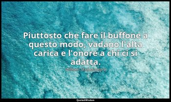 Piuttosto che fare il buffone a questo modo, vadano l'alta carica e l'onore a ch — William Shakespeare