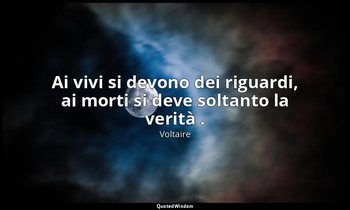 Ai vivi si devono dei riguardi, ai morti si deve soltanto la verità . — Voltaire