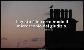 Il gusto è in certo modo il microscopio del giudizio. — Jean-Jacques Rousseau