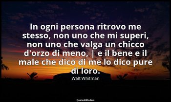 In ogni persona ritrovo me stesso, non uno che mi superi, non uno che valga un c — Walt Whitman