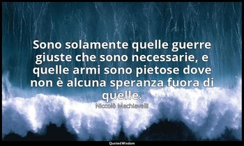 Sono solamente quelle guerre giuste che sono necessarie, e quelle armi sono piet — Niccolò Machiavelli