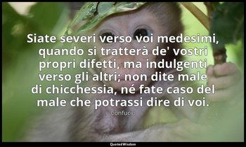 Siate severi verso voi medesimi, quando si tratterà de' vostri propri difetti, m — Confucio