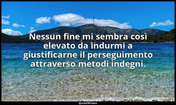 Nessun fine mi sembra così elevato da indurmi a giustificarne il perseguimento a — Albert Einstein