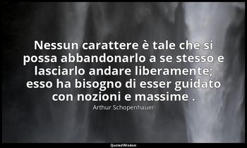 Nessun carattere è tale che si possa abbandonarlo a se stesso e lasciarlo andare — Arthur Schopenhauer