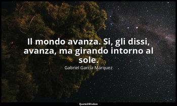 Il mondo avanza. Si, gli dissi, avanza, ma girando intorno al sole. — Gabriel García Márquez